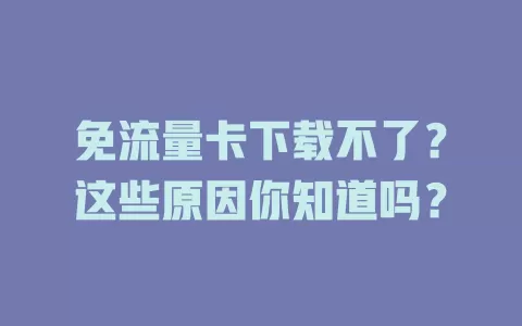 免流量卡下载不了？这些原因你知道吗？
