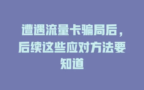 遭遇流量卡骗局后，后续这些应对方法要知道