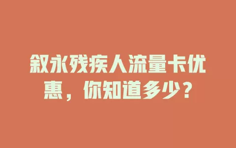 叙永残疾人流量卡优惠，你知道多少？