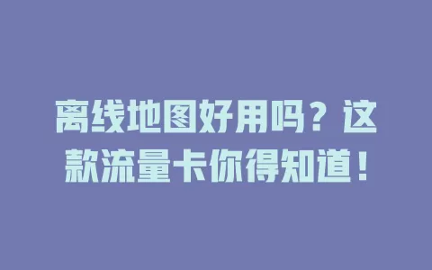 离线地图好用吗？这款流量卡你得知道！