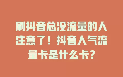 刷抖音总没流量的人注意了！抖音人气流量卡是什么卡？
