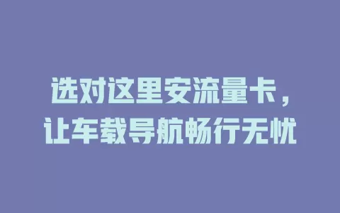 选对这里安流量卡，让车载导航畅行无忧