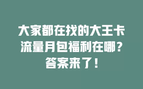 大家都在找的大王卡流量月包福利在哪？答案来了！