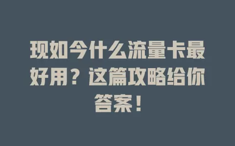 现如今什么流量卡最好用？这篇攻略给你答案！