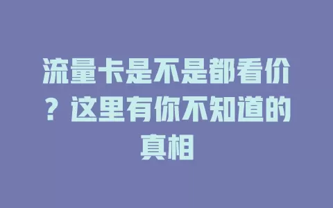 流量卡是不是都看价？这里有你不知道的真相