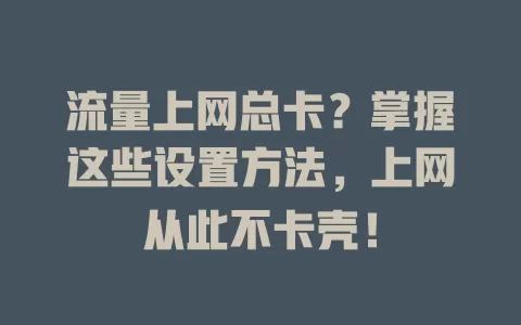 流量上网总卡？掌握这些设置方法，上网从此不卡壳！