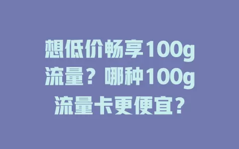 想低价畅享100g流量？哪种100g流量卡更便宜？