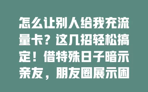 怎么让别人给我充流量卡？这几招轻松搞定！借特殊日子暗示亲友，朋友圈展示困扰，分享活动信息，和家人同事沟通建互助，轻松获充值让网络更顺畅