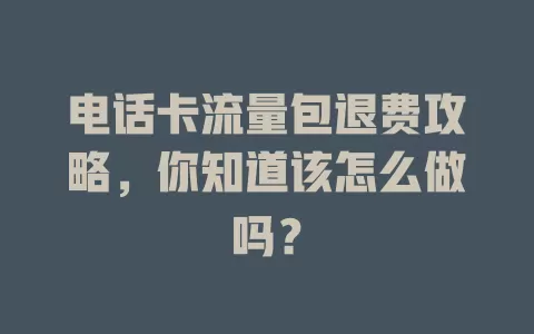 电话卡流量包退费攻略，你知道该怎么做吗？