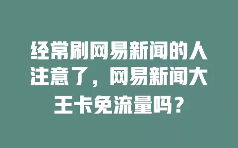 经常刷网易新闻的人注意了，网易新闻大王卡免流量吗？