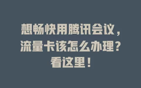想畅快用腾讯会议，流量卡该怎么办理？看这里！