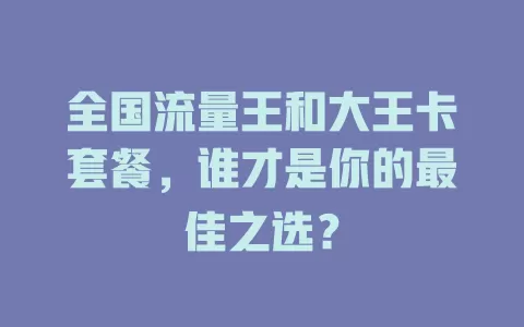 全国流量王和大王卡套餐，谁才是你的最佳之选？