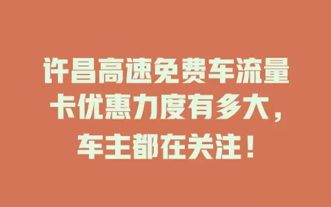 许昌高速免费车流量卡优惠力度有多大，车主都在关注！
