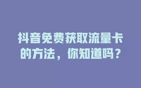 抖音免费获取流量卡的方法，你知道吗？