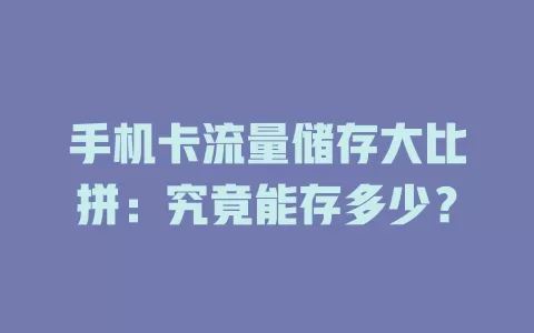 手机卡流量储存大比拼：究竟能存多少？