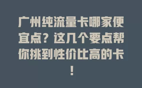 广州纯流量卡哪家便宜点？这几个要点帮你挑到性价比高的卡！