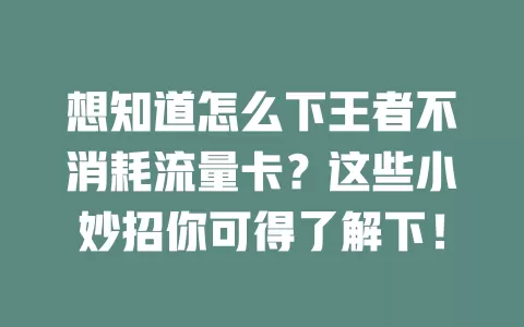 想知道怎么下王者不消耗流量卡？这些小妙招你可得了解下！