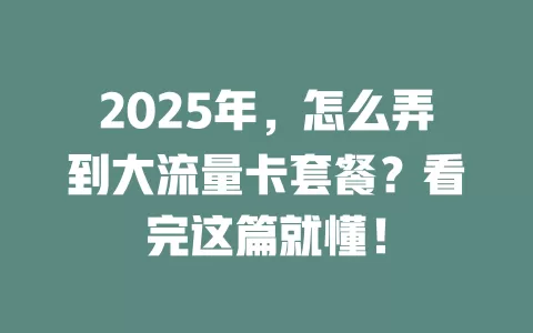 2025年，怎么弄到大流量卡套餐？看完这篇就懂！
