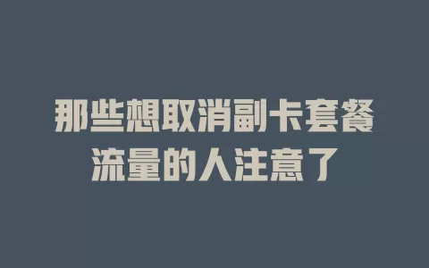 那些想取消副卡套餐流量的人注意了