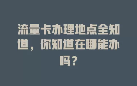 流量卡办理地点全知道，你知道在哪能办吗？