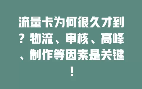 流量卡为何很久才到？物流、审核、高峰、制作等因素是关键！