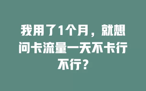 我用了1个月，就想问卡流量一天不卡行不行？