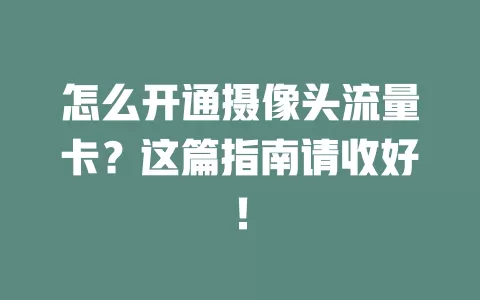 怎么开通摄像头流量卡？这篇指南请收好！