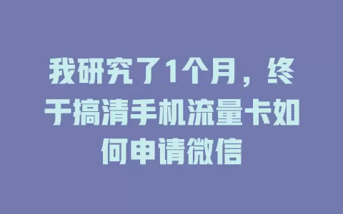 我研究了1个月，终于搞清手机流量卡如何申请微信