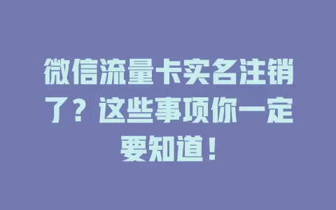 微信流量卡实名注销了？这些事项你一定要知道！