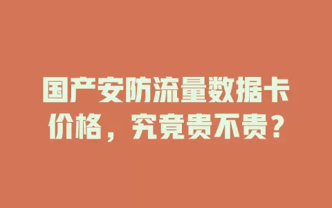 国产安防流量数据卡价格，究竟贵不贵？