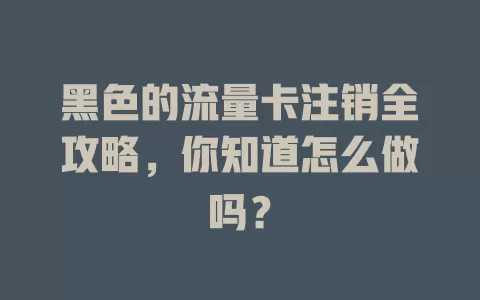 黑色的流量卡注销全攻略，你知道怎么做吗？