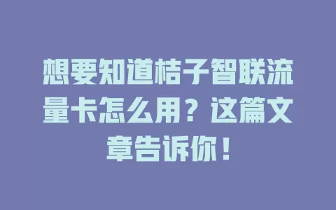 想要知道桔子智联流量卡怎么用？这篇文章告诉你！