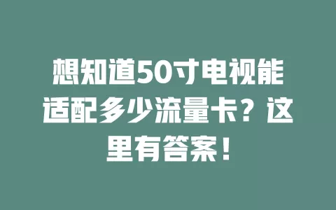 想知道50寸电视能适配多少流量卡？这里有答案！