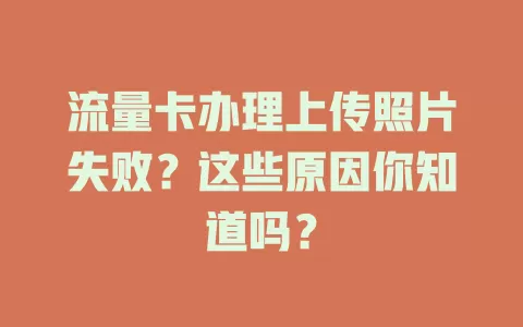 流量卡办理上传照片失败？这些原因你知道吗？