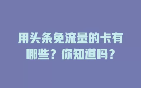 用头条免流量的卡有哪些？你知道吗？