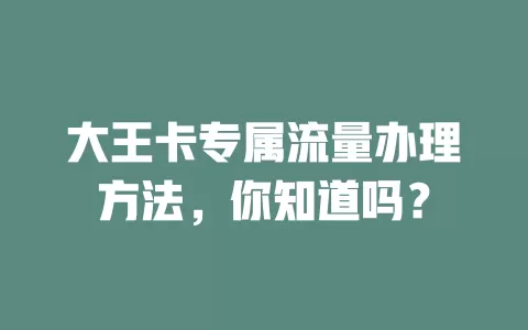 大王卡专属流量办理方法，你知道吗？