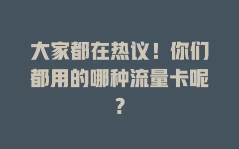 大家都在热议！你们都用的哪种流量卡呢？