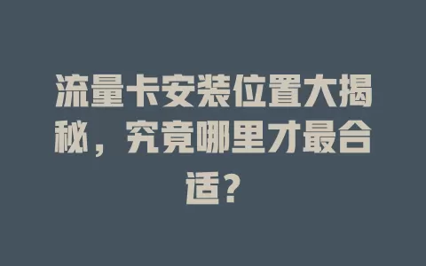 流量卡安装位置大揭秘，究竟哪里才最合适？