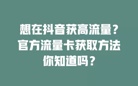 想在抖音获高流量？官方流量卡获取方法你知道吗？