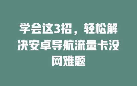 学会这3招，轻松解决安卓导航流量卡没网难题