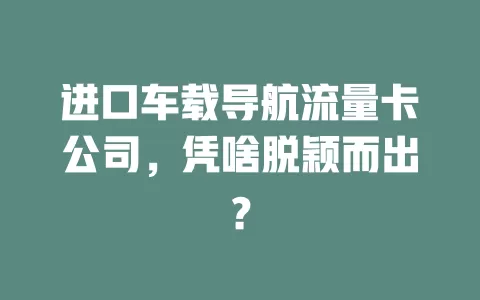 进口车载导航流量卡公司，凭啥脱颖而出？