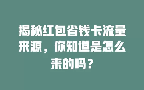 揭秘红包省钱卡流量来源，你知道是怎么来的吗？