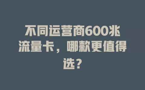 不同运营商600兆流量卡，哪款更值得选？