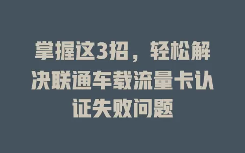 掌握这3招，轻松解决联通车载流量卡认证失败问题