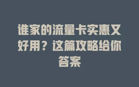 谁家的流量卡实惠又好用？这篇攻略给你答案
