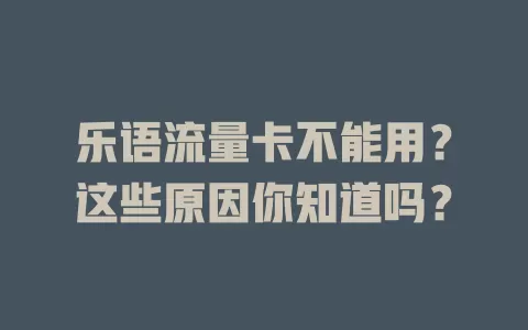 乐语流量卡不能用？这些原因你知道吗？