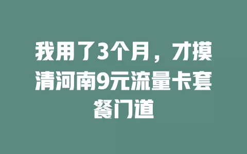 我用了3个月，才摸清河南9元流量卡套餐门道