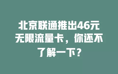 北京联通推出46元无限流量卡，你还不了解一下？