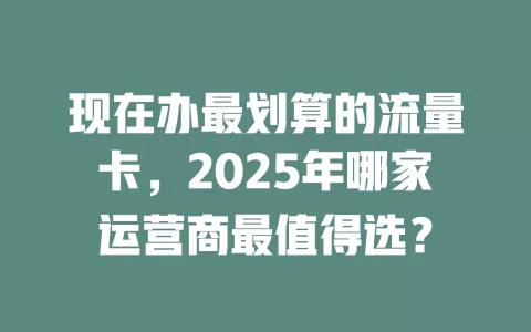 现在办最划算的流量卡，2025年哪家运营商最值得选？