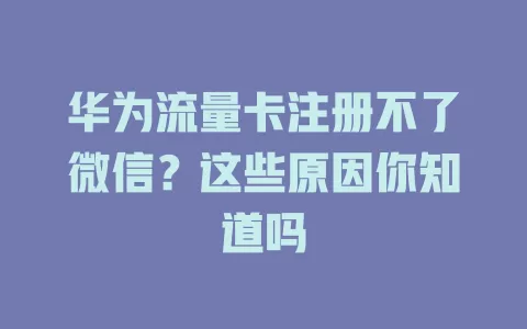 华为流量卡注册不了微信？这些原因你知道吗